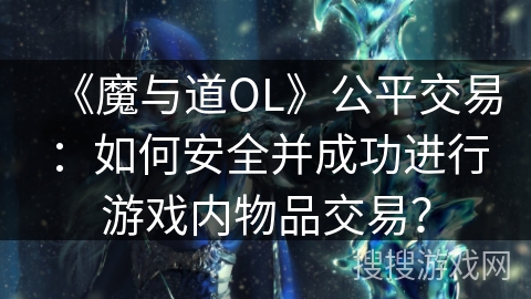 《魔与道OL》公平交易：如何安全并成功进行游戏内物品交易？