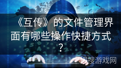《互传》的文件管理界面有哪些操作快捷方式？