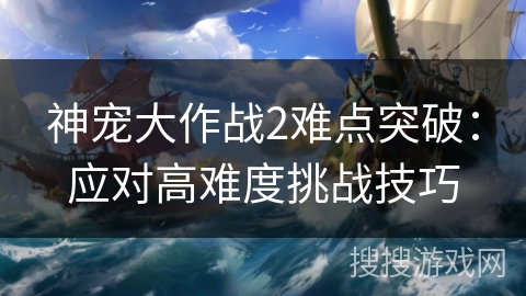 神宠大作战2难点突破：应对高难度挑战技巧