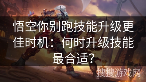 悟空你别跑技能升级更佳时机：何时升级技能最合适？
