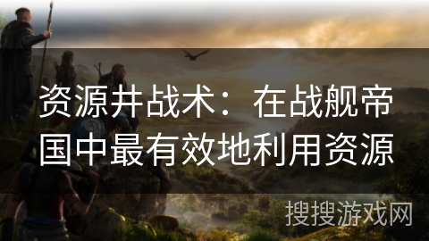 资源井战术：在战舰帝国中最有效地利用资源