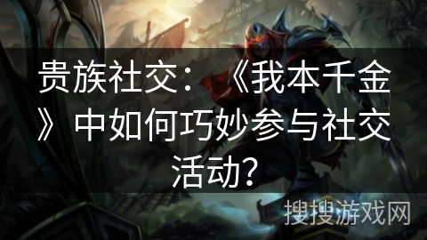 贵族社交：《我本千金》中如何巧妙参与社交活动？