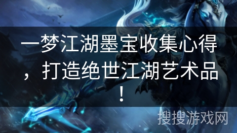 一梦江湖墨宝收集心得，打造绝世江湖艺术品！