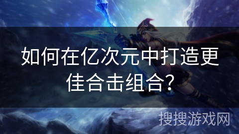 如何在亿次元中打造更佳合击组合？