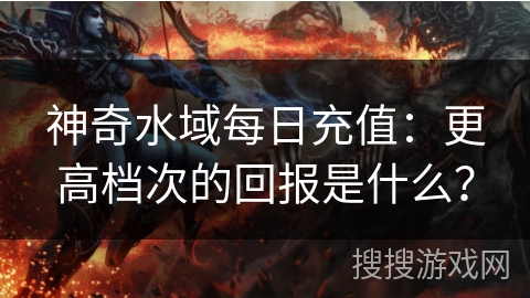 神奇水域每日充值：更高档次的回报是什么？