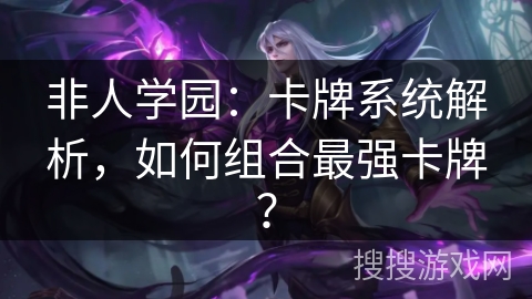 非人学园：卡牌系统解析，如何组合最强卡牌？