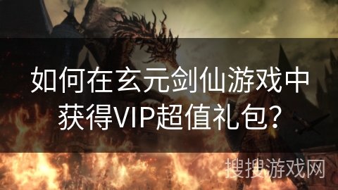 如何在玄元剑仙游戏中获得VIP超值礼包？