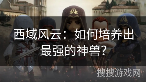 西域风云：如何培养出最强的神兽？