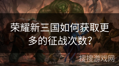 荣耀新三国如何获取更多的征战次数？