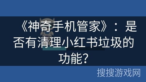 《神奇手机管家》：是否有清理小红书垃圾的功能？