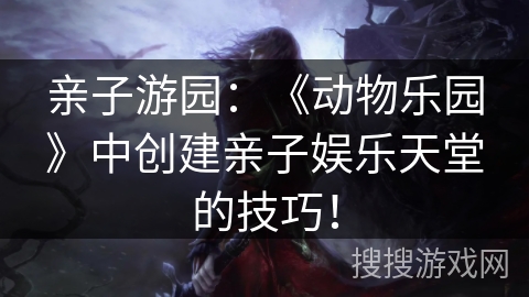 亲子游园：《动物乐园》中创建亲子娱乐天堂的技巧！