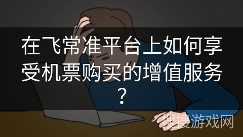 在飞常准平台上如何享受机票购买的增值服务？