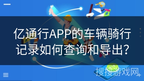 亿通行APP的车辆骑行记录如何查询和导出？