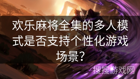 欢乐麻将全集的多人模式是否支持个性化游戏场景？