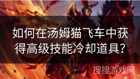如何在汤姆猫飞车中获得高级技能冷却道具？