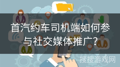 首汽约车司机端如何参与社交媒体推广？