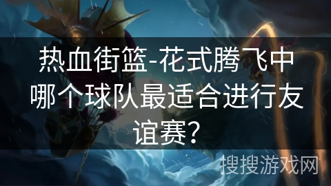 热血街篮-花式腾飞中哪个球队最适合进行友谊赛？