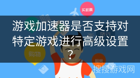 游戏加速器是否支持对特定游戏进行高级设置？