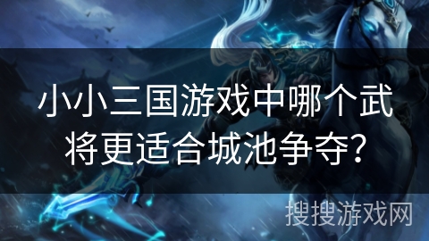小小三国游戏中哪个武将更适合城池争夺？