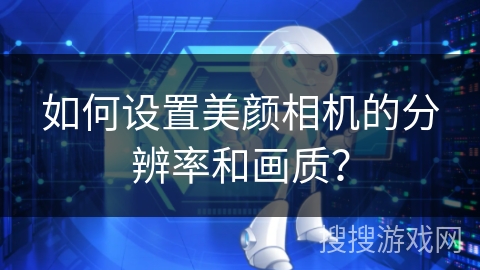 如何设置美颜相机的分辨率和画质？