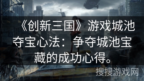 《创新三国》游戏城池夺宝心法:争夺城池宝藏的成功心得。 《创新三国》游戏城池夺宝心法:争夺城池宝藏的成功心得。