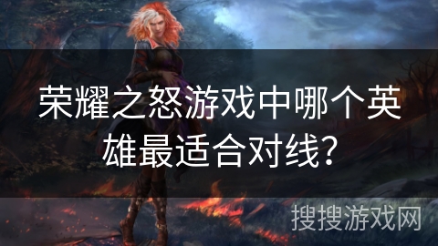 荣耀之怒游戏中哪个英雄最适合对线? 荣耀之怒游戏中哪个英雄最适合对线?