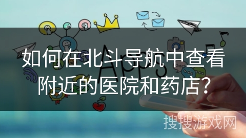 如何在北斗导航中查看附近的医院和药店？