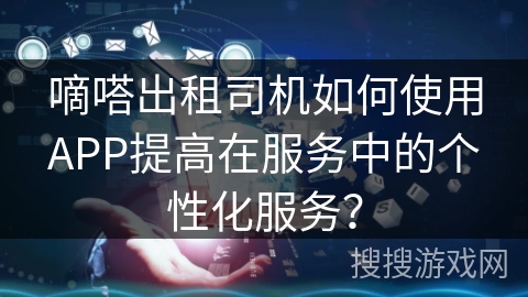嘀嗒出租司机如何使用APP提高在服务中的个性化服务？