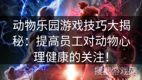 动物乐园游戏技巧大揭秘：提高员工对动物心理健康的关注！