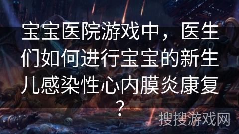 宝宝医院游戏中，医生们如何进行宝宝的新生儿感染性心内膜炎康复？