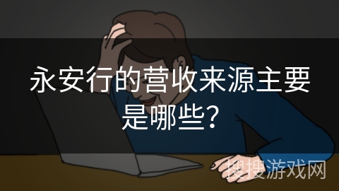 永安行的营收来源主要是哪些？