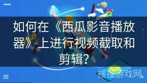 如何在《西瓜影音播放器》上进行视频截取和剪辑？