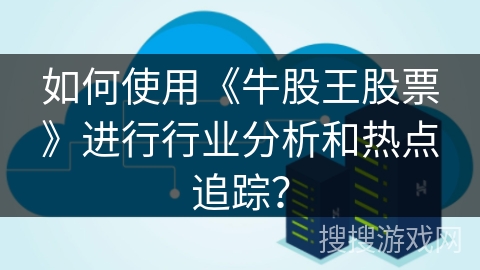 如何使用《牛股王股票》进行行业分析和热点追踪？