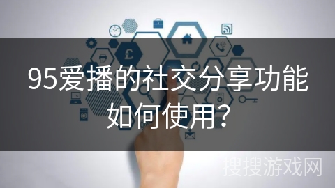 95爱播的社交分享功能如何使用？