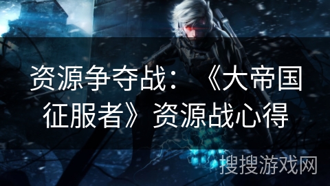 资源争夺战：《大帝国征服者》资源战心得