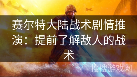 赛尔特大陆战术剧情推演：提前了解敌人的战术