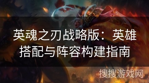 英魂之刃战略版：英雄搭配与阵容构建指南