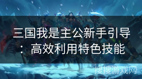三国我是主公新手引导：高效利用特色技能
