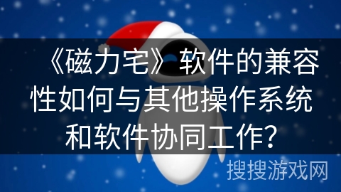 《磁力宅》软件的兼容性如何与其他操作系统和软件协同工作？