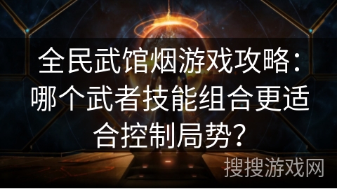 全民武馆烟游戏攻略：哪个武者技能组合更适合控制局势？