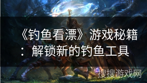 《钓鱼看漂》游戏秘籍：解锁新的钓鱼工具