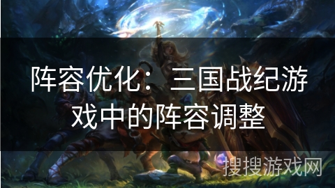 阵容优化：三国战纪游戏中的阵容调整