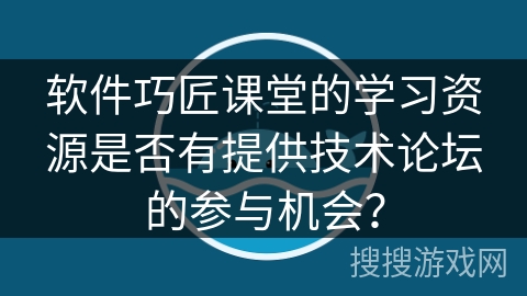软件巧匠课堂的学习资源是否有提供技术论坛的参与机会？