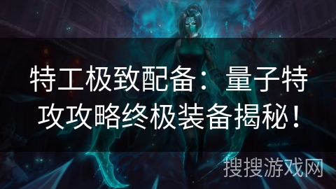 特工极致配备：量子特攻攻略终极装备揭秘！