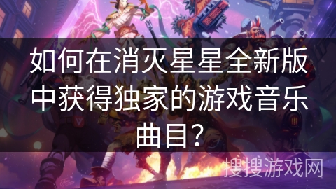 如何在消灭星星全新版中获得独家的游戏音乐曲目？