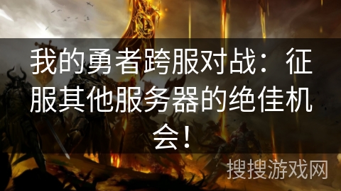 我的勇者跨服对战：征服其他服务器的绝佳机会！