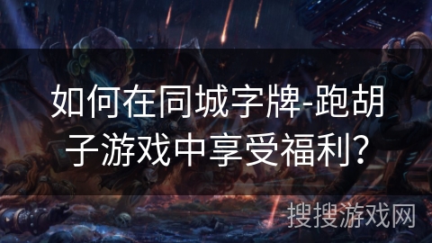 如何在同城字牌-跑胡子游戏中享受福利？