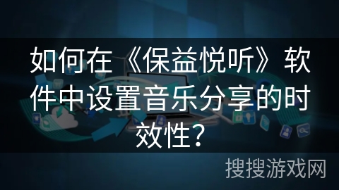 如何在《保益悦听》软件中设置音乐分享的时效性？
