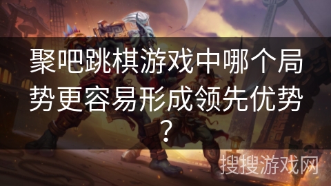 聚吧跳棋游戏中哪个局势更容易形成领先优势？