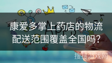康爱多掌上药店的物流配送范围覆盖全国吗？